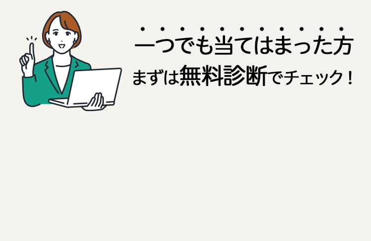 一つでも当てはまった方まずは無料診断でチェック！