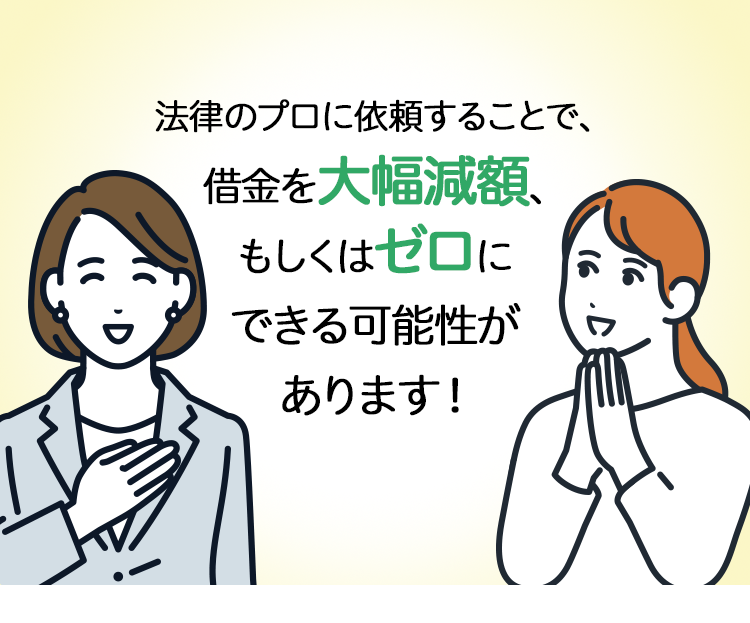 法律のプロに依頼することで、借金を大幅減額、もしくはゼロにできる可能性があります！