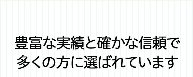 豊富な実績と確かな信頼で多くの方に選ばれています