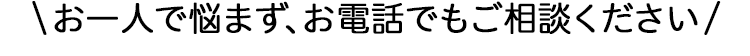 お一人で悩まず、お電話でもご相談ください