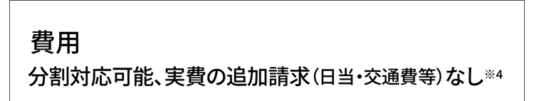 費用分割対応可能、実費の追加請求(日当・交通費等)なし※4
