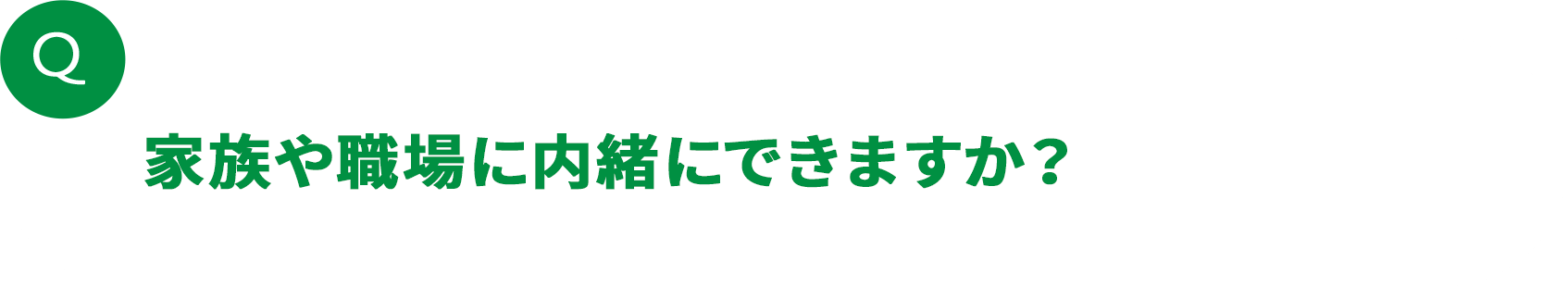家族や職場に内緒にできますか？