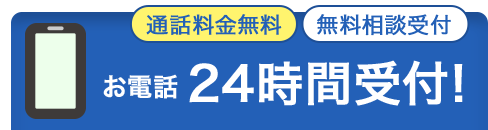 通話料金無料 無料相談受付 お電話24時間受付！