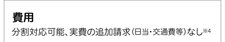 費用分割対応可能、実費の追加請求(日当・交通費等)なし※4