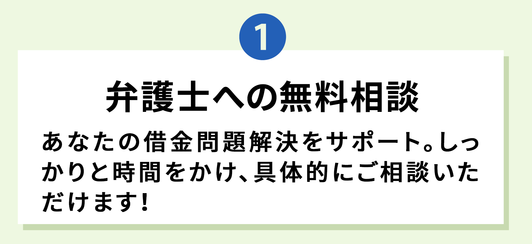 1 弁護士への無料相談 あなたの借金問題解決をサポート。しっかりと時間をかけ、具体的にご相談いただけます！